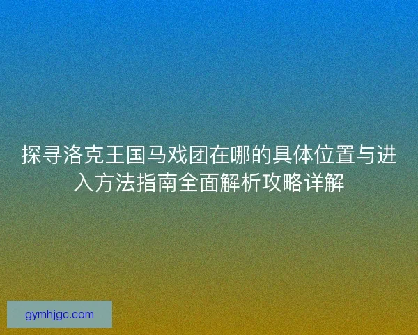 探寻洛克王国马戏团在哪的具体位置与进入方法指南全面解析攻略详解