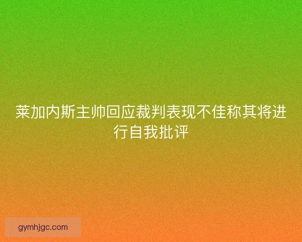 莱加内斯主帅回应裁判表现不佳称其将进行自我批评