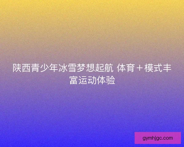 陕西青少年冰雪梦想起航 体育＋模式丰富运动体验