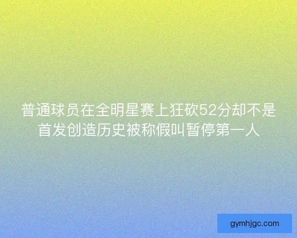 普通球员在全明星赛上狂砍52分却不是首发创造历史被称假叫暂停第一人