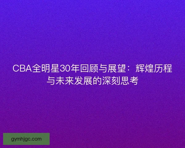 CBA全明星30年回顾与展望：辉煌历程与未来发展的深刻思考