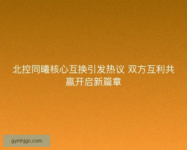 北控同曦核心互换引发热议 双方互利共赢开启新篇章
