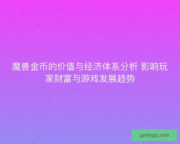 魔兽金币的价值与经济体系分析 影响玩家财富与游戏发展趋势