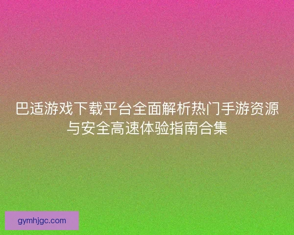 巴适游戏下载平台全面解析热门手游资源与安全高速体验指南合集