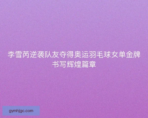 李雪芮逆袭队友夺得奥运羽毛球女单金牌书写辉煌篇章